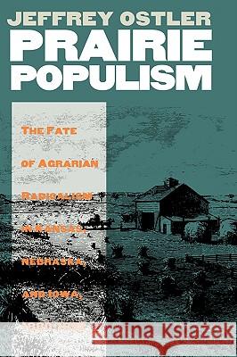 Prairie Populism: The Fate of Agrarian Radicalism in Kansas, Nebraska, and Iowa, 1880-1892 Ostler, Jeffrey 9780700606061 University Press of Kansas