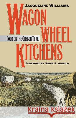 Wagon Wheel Kitchens : Food on the Oregon Trail Jacqueline Williams Sam'l P. Arnold 9780700606092 University Press of Kansas