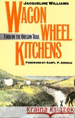 Wagon Wheel Kitchens: Food on the Oregon Trail Williams, Jacqueline 9780700606108