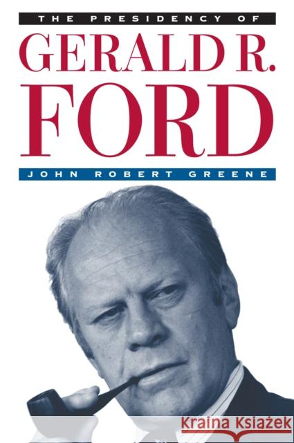 The Presidency of Gerald R. Ford John Robert Greene 9780700606399 University Press of Kansas