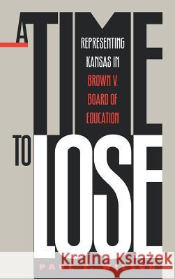 A Time to Lose: Representing Kansas in Brown V. Board of Education Paul E. Wilson 9780700607099 University Press of Kansas