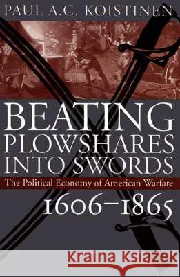 Beating Plowshares Into Swords: The Political Economy of American Warfare, 1606-1865 Paul A. C. Koistinen 9780700607914 University Press of Kansas