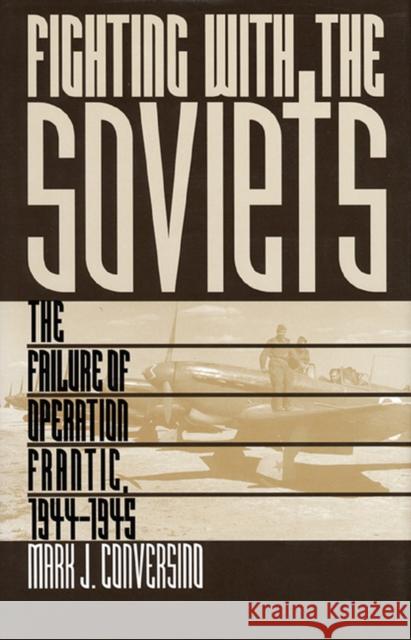 Fighting with the Soviets: The Failure of Operation Frantic, 1944-1945 Conversino, Mark J. 9780700608089 University Press of Kansas