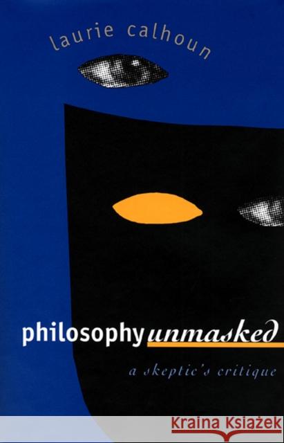Philosophy Unmasked: A Skeptic's Critique Calhoun, Laurie 9780700608331