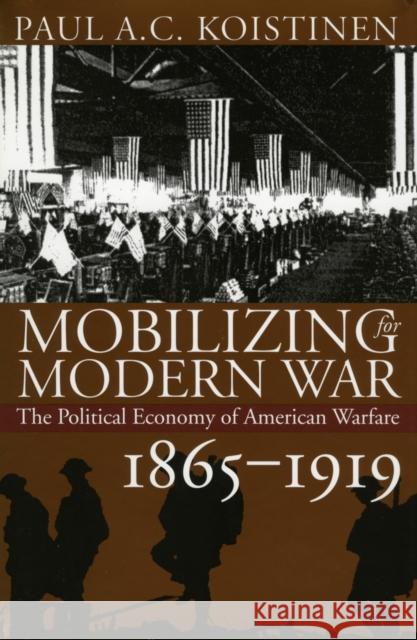 Mobilizing for Modern War: The Political Economy of American Warfare, 1865-1919 Koistinen, Paul a. C. 9780700608607 University Press of Kansas