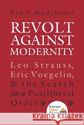 Revolt Against Modernity: Leo Strauss, Eric Voegelin, and the Search for a Post-Liberal Order McAllister, Ted V. 9780700608737 University Press of Kansas