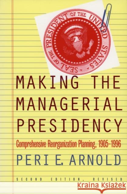 Making the Managerial Presidency: Comprehensive Reorganization Planning, 1905-1996?second Edition, Revised Arnold, Peri E. 9780700608942