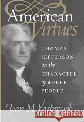 American Virtues: Thomas Jefferson on the Character of a Free People Jean M. Yarbrough 9780700609062 University Press of Kansas