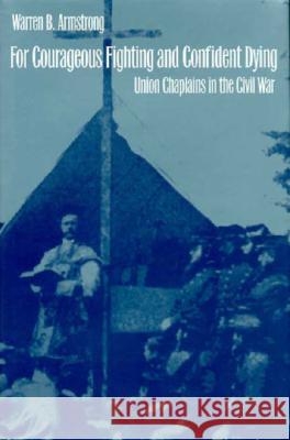 For Courageous Fighting and Confident Dying: Union Chaplains in the Civil War Armstrong, Warren B. 9780700609123 University Press of Kansas