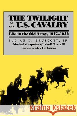 The Twilight of the U.S. Cavalry Jr. Lucian Truscott Lucian K., IV Truscott III Lucian Truscott 9780700609321 University Press of Kansas