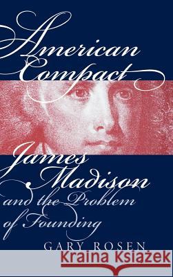 American Compact: James Madison and the Problem of Founding Gary Rosen 9780700609604 University Press of Kansas