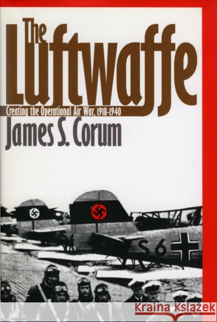 The Luftwaffe: Creating the Operational Air War, 1918-1940 Corum, James S. 9780700609628