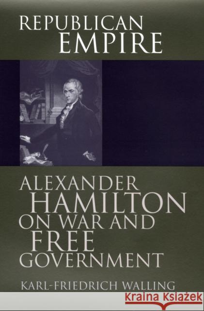 Republican Empire: Alexander Hamilton on War and Free Government Walling, Karl-Friedrich 9780700609703 University Press of Kansas