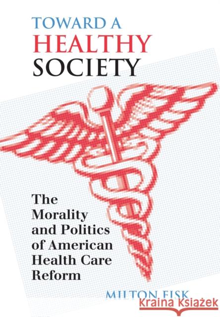 Toward a Healthy Society: The Morality and Politics of American Health Care Reform Fisk, Milton 9780700610143 University Press of Kansas