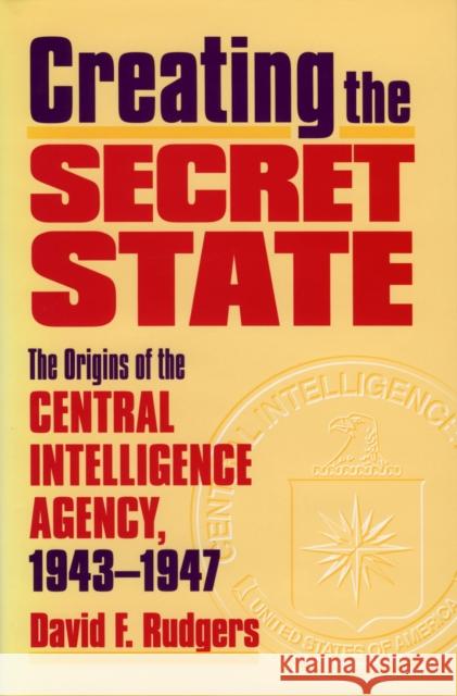 Creating the Secret State: The Origins of the Central Intelligence Agency, 1943-1947 Rudgers, David F. 9780700610242 University Press of Kansas
