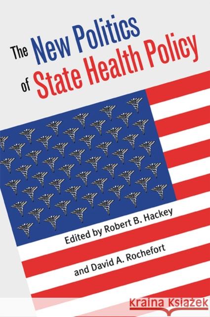 The New Politics of State Health Policy Robert B. Hackey David A. Rochefort 9780700610853 University Press of Kansas