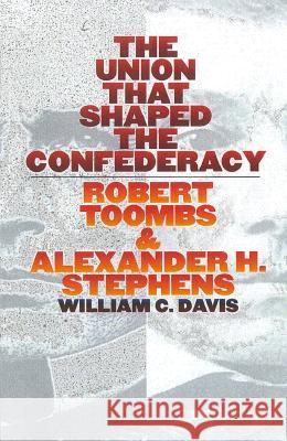 The Union That Shaped the Confederacy: Robert Toombs and Alexander H. Stephens William C. Davis 9780700610884 University Press of Kansas