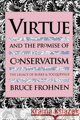 Virtue and the Promise of Conservatism: The Legacy of Burke and Tocqueville Frohnen, Bruce 9780700611065