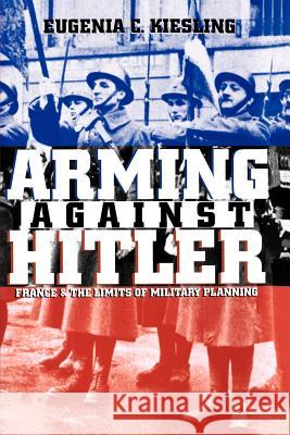 Arming Against Hitler: France and the Limits of Military Planning Kiesling, Eugenia C. 9780700611096 University Press of Kansas