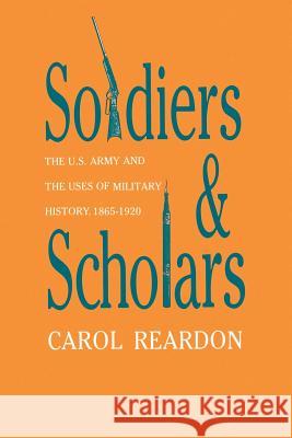 Soldiers and Scholars: The U.S. Army and the Uses of Military History, 1865-1920 Carol Reardon 9780700611126 University Press of Kansas