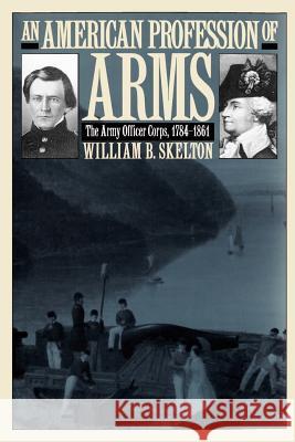An American Profession of Arms: The Army Officer Corps, 1784-1861 William B. Skelton 9780700611140 University Press of Kansas