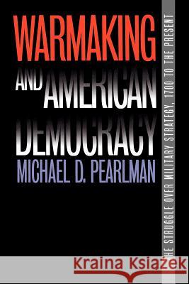 Warmaking and American Democracy Michael D. Pearlman 9780700611911