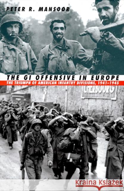 The GI Offensive in Europe: The Triumph of American Infantry Divisions, 1941-1945 Mansoor, Peter R. 9780700612260