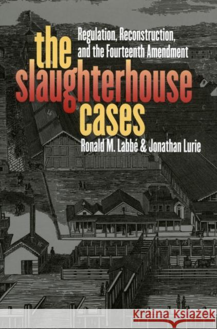 The Slaughterhouse Cases: Regulation, Reconstruction, and the Fourteenth Amendment Labbe, Ronald M. 9780700612901
