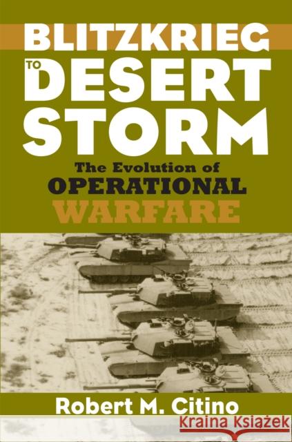 Blitzkrieg to Desert Storm : The Evolution of Operational Warfare Robert Michael Citino 9780700613007