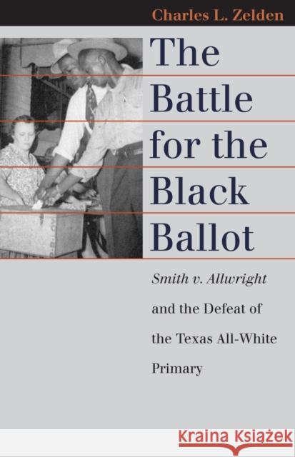 The Battle for the Black Ballot: Smith V. Allwright and the Defeat of the Texas All-White Primary Zelden, Charles L. 9780700613397 University Press of Kansas