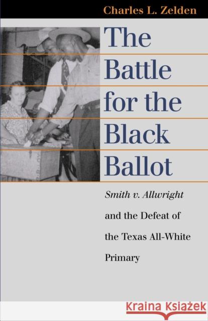 The Battle for the Black Ballot: Smith V. Allwright and the Defeat of the Texas All White Primary Zelden, Charles L. 9780700613403 University Press of Kansas