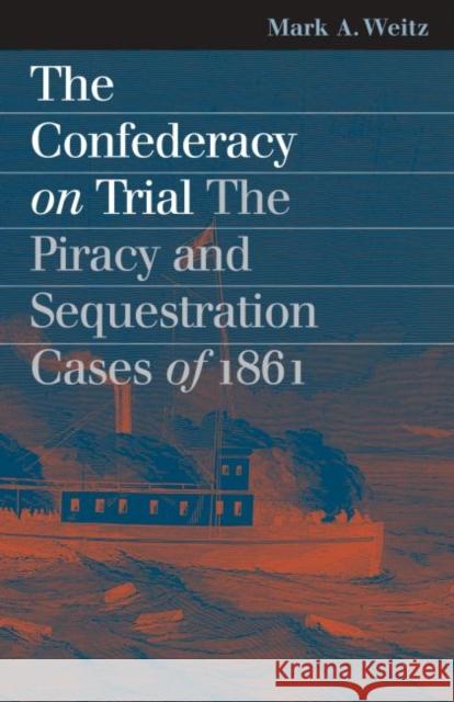 The Confederacy on Trial: The Piracy and Sequestration Cases of 1861 Weitz, Mark A. 9780700613861 University Press of Kansas