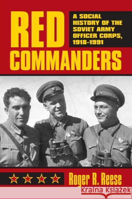 Red Commanders: A Social History of the Soviet Army Officer Corps, 1918-1991 Reese, Roger R. 9780700613977 University Press of Kansas