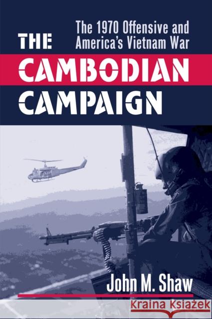 The Cambodian Campaign: The 1970 Offensive and America's Vietnam War Shaw, John M. 9780700614059 University Press of Kansas