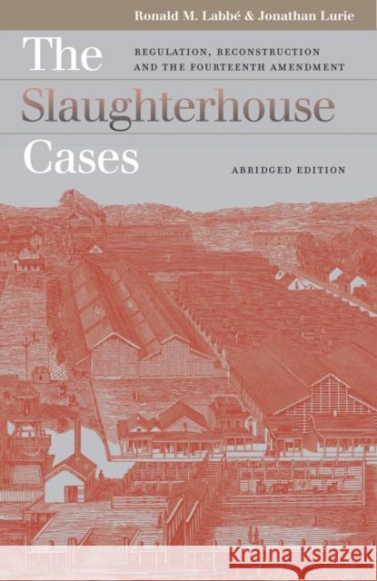 The Slaughterhouse Cases: Regulation, Reconstruction, and the Fourteenth Amendment?abridged Edition Labbe, Ronald M. 9780700614097