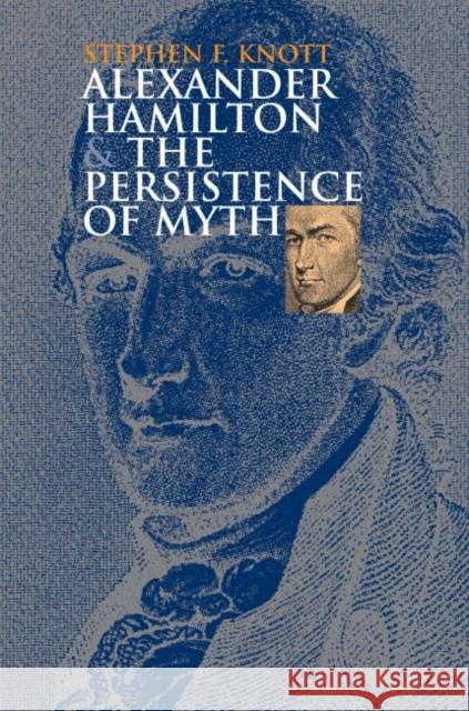 Alexander Hamilton and the Persistence of Myth Stephen F. Knott 9780700614196 University Press of Kansas