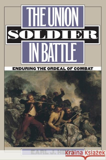 The Union Soldier in Battle: Enduring the Ordeal of Combat Hess, Earl J. 9780700614219