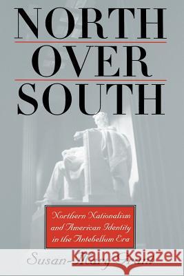 North Over South: Northern Nationalism and American Identity in the Antebellum Era Susan-Mary Grant 9780700614257 University Press of Kansas