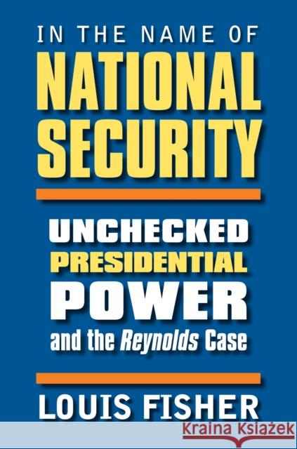 In the Name of National Security: Unchecked Presidential Power and the Reynolds Case Fisher, Louis 9780700614646