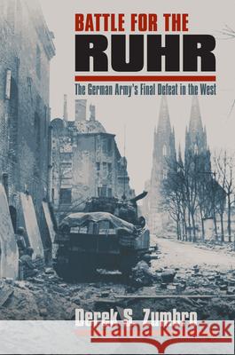 Battle for the Ruhr: The German Army's Final Defeat in the West Zumbro, Derek S. 9780700614905 University Press of Kansas