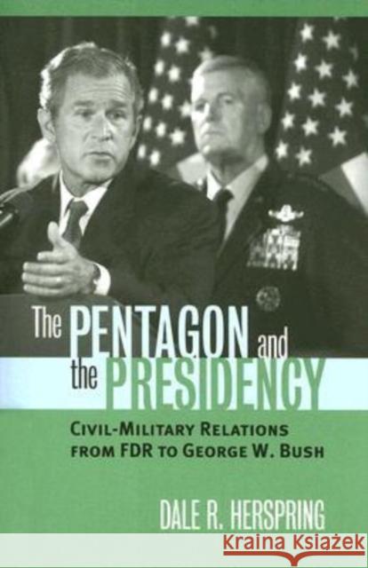 The Pentagon and the Presidency: Civil-Military Relations from FDR to George W. Bush Herspring, Dale R. 9780700614912 University Press of Kansas