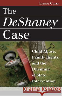 The DeShaney Case: Child Abuse, Family Rights, and the Dilemma of State Intervention Lynne Curry 9780700614974 University Press of Kansas