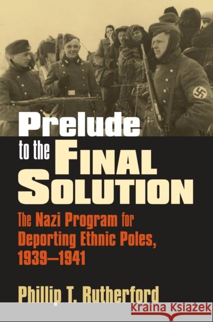 Prelude to the Final Solution: The Nazi Program for Deporting Ethnic Poles, 1939-1941 Rutherford, Phillip T. 9780700615063 University Press of Kansas