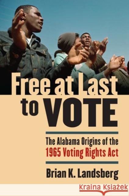 Free at Last to Vote: The Alabama Origins of the 1965 Voting Rights Act Landsberg, Brian K. 9780700615100 University Press of Kansas