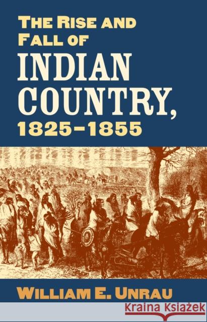 The Rise and Fall of Indian Country, 1825-1855 William E. Unrau 9780700615117 University Press of Kansas