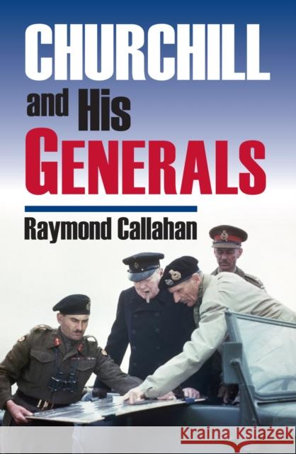 Churchill and His Generals Raymond Callahan 9780700615124 University Press of Kansas