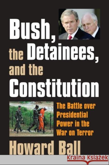 Bush, the Detainees, & the Constitution: The Battle Over Presidential Power in the War on Terror Ball, Howard 9780700615292 University Press of Kansas