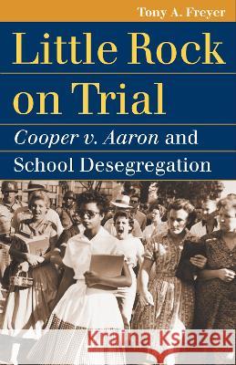 Little Rock on Trial: Cooper V. Aaron and School Desegregation Tony A. Freyer 9780700615353 University Press of Kansas