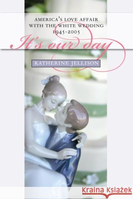 It's Our Day: America's Love Affair with the White Wedding, 1945-2005 Jellison, Katherine 9780700615599 University Press of Kansas