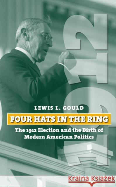 Four Hats in the Ring: The 1912 Election and the Birth of Modern American Politics Gould, Lewis L. 9780700615643 University Press of Kansas